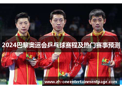 2024巴黎奥运会乒乓球赛程及热门赛事预测