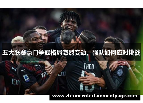 五大联赛豪门争冠格局激烈变动,强队如何应对挑战 五大联赛豪门争冠格局激烈变动,强队如何应对挑战