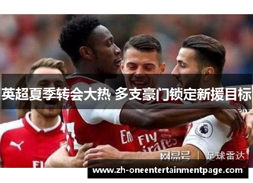 英超夏季转会大热 多支豪门锁定新援目标 英超夏季转会大热 多支豪门锁定新援目标