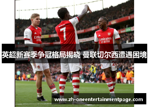 英超新赛季争冠格局揭晓 曼联切尔西遭遇困境